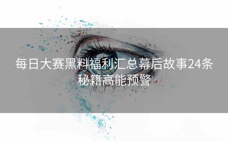 每日大赛黑料福利汇总幕后故事24条秘籍高能预警