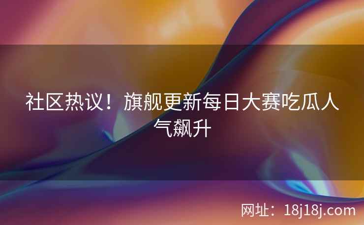 社区热议！旗舰更新每日大赛吃瓜人气飙升