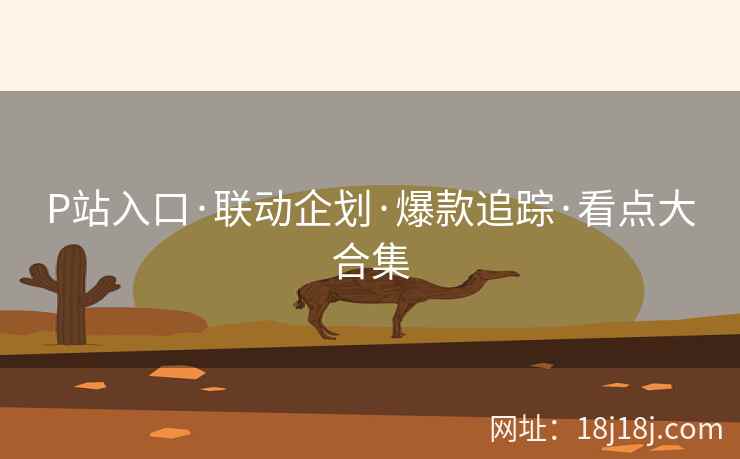 P站入口·联动企划·爆款追踪·看点大合集