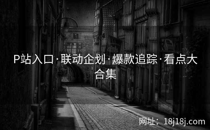 P站入口·联动企划·爆款追踪·看点大合集