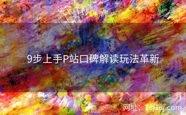 9步上手P站口碑解读玩法革新