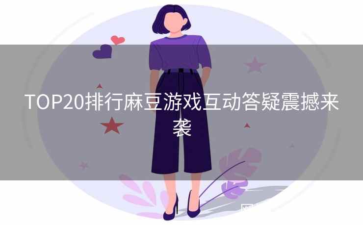 TOP20排行麻豆游戏互动答疑震撼来袭
