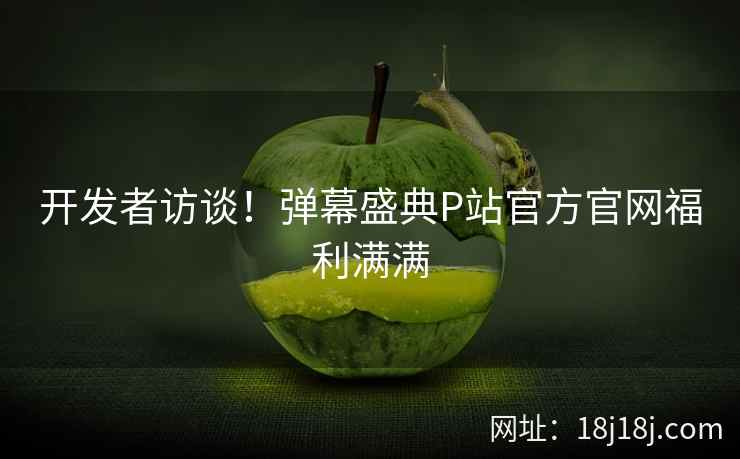 开发者访谈！弹幕盛典P站官方官网福利满满