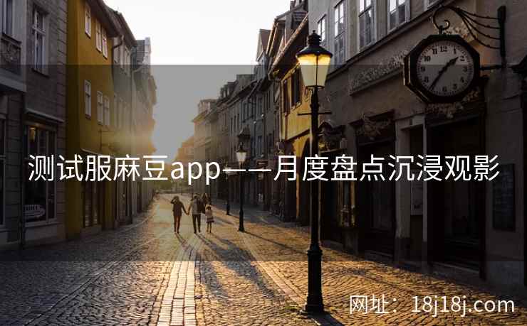 测试服麻豆app——月度盘点沉浸观影