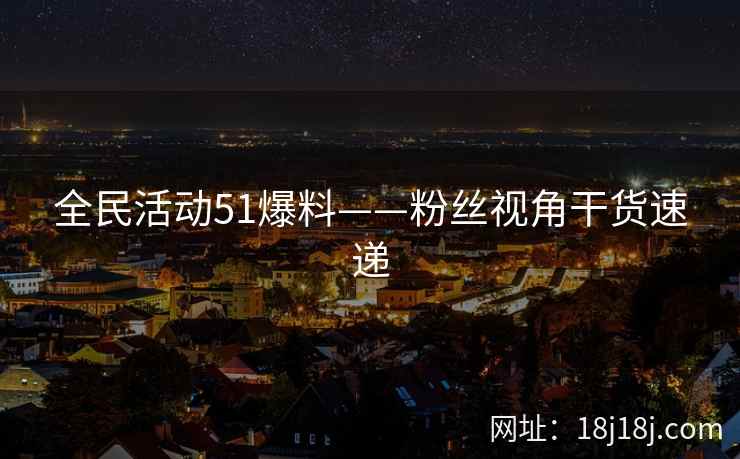 全民活动51爆料——粉丝视角干货速递