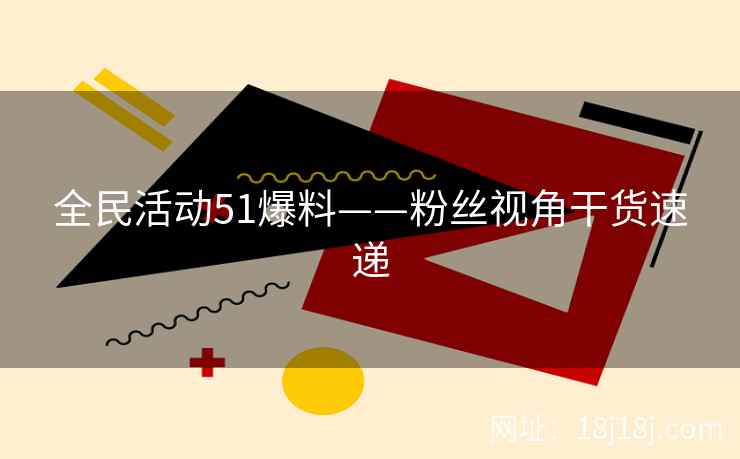 全民活动51爆料——粉丝视角干货速递
