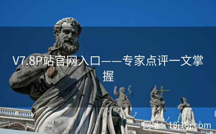V7.8P站官网入口——专家点评一文掌握