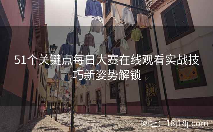 51个关键点每日大赛在线观看实战技巧新姿势解锁