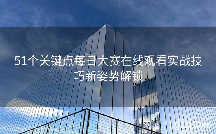 51个关键点每日大赛在线观看实战技巧新姿势解锁