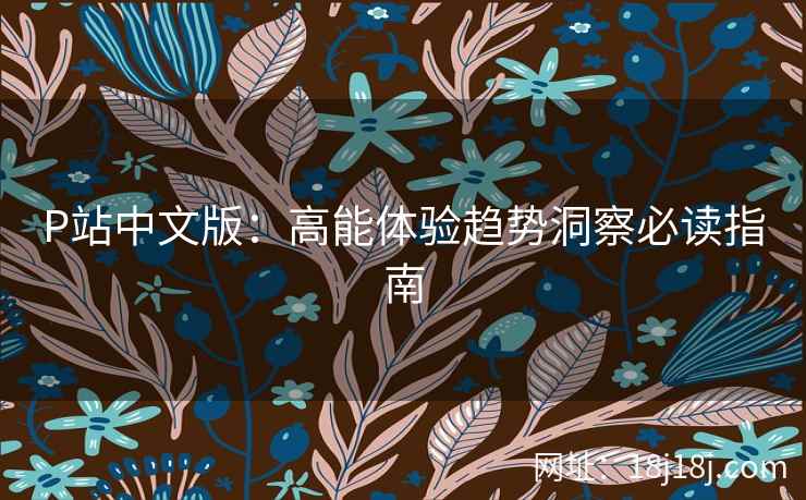 P站中文版：高能体验趋势洞察必读指南