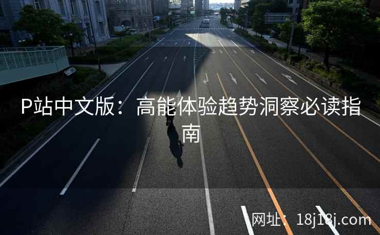 P站中文版：高能体验趋势洞察必读指南