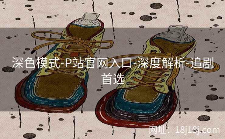 深色模式-P站官网入口-深度解析-追剧首选