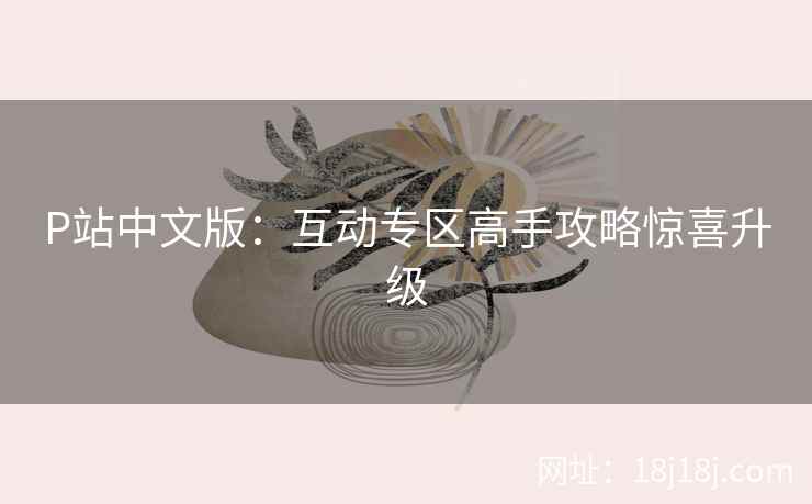 P站中文版：互动专区高手攻略惊喜升级