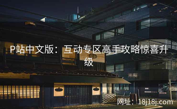 P站中文版：互动专区高手攻略惊喜升级
