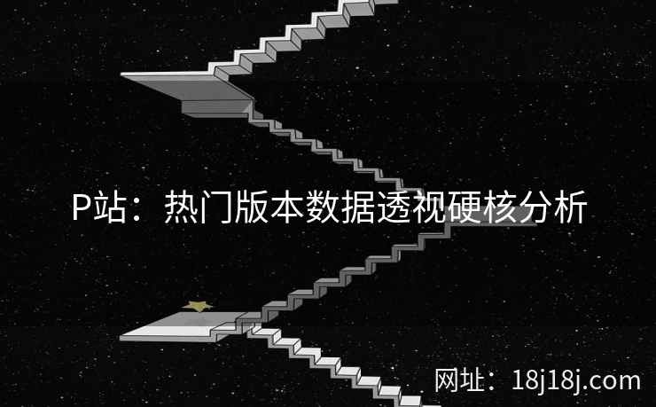 P站：热门版本数据透视硬核分析