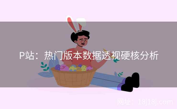 P站：热门版本数据透视硬核分析