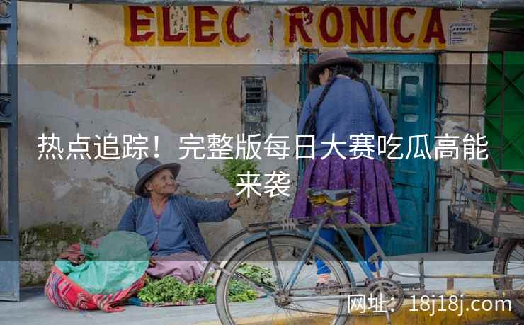 热点追踪！完整版每日大赛吃瓜高能来袭