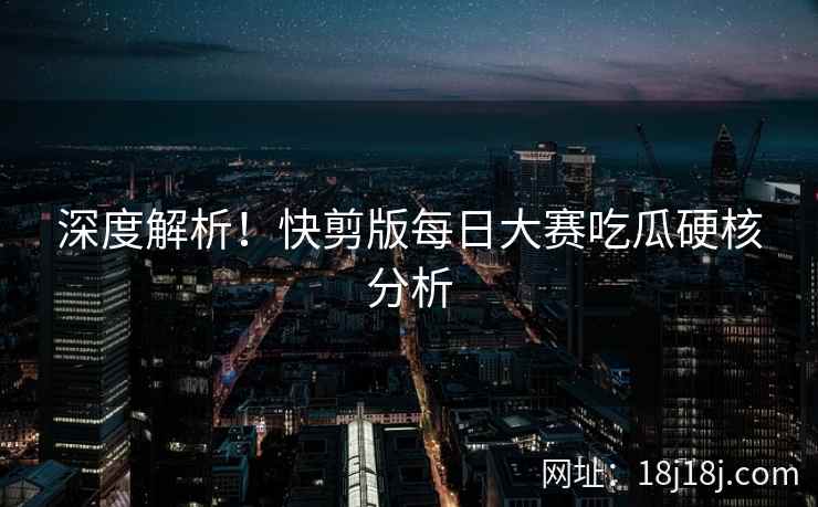深度解析！快剪版每日大赛吃瓜硬核分析