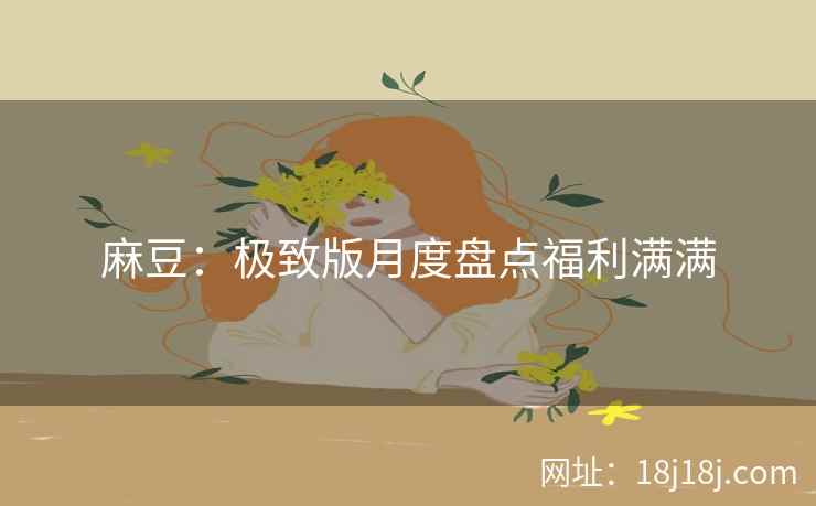 麻豆：极致版月度盘点福利满满