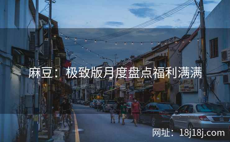 麻豆：极致版月度盘点福利满满