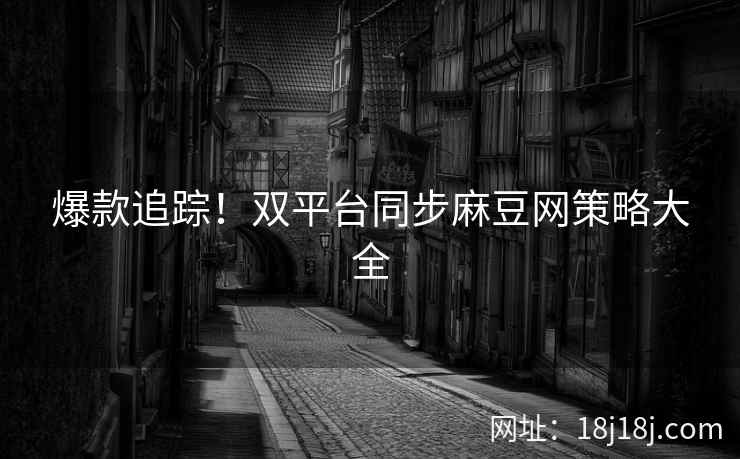 爆款追踪！双平台同步麻豆网策略大全