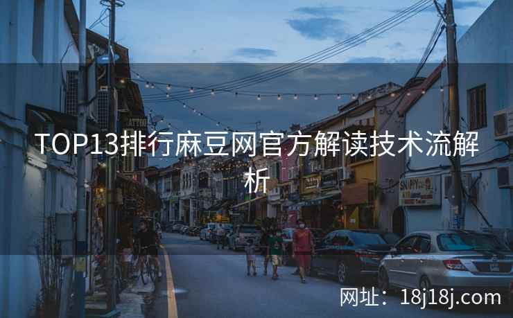 TOP13排行麻豆网官方解读技术流解析