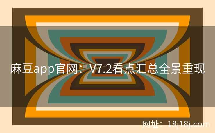 麻豆app官网：V7.2看点汇总全景重现