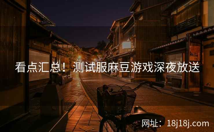 看点汇总！测试服麻豆游戏深夜放送