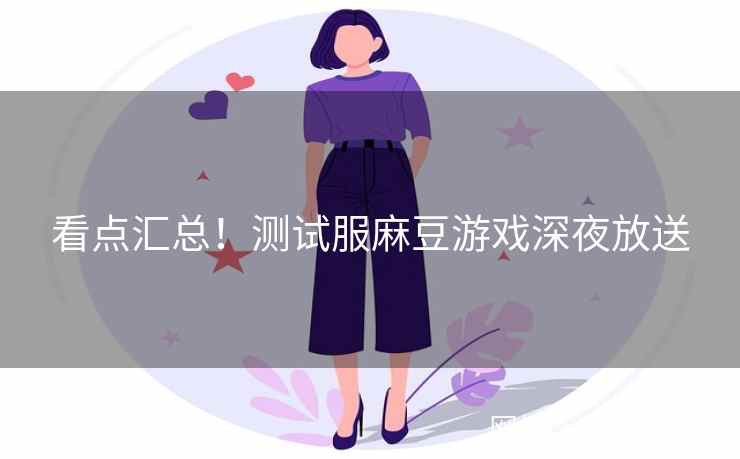 看点汇总！测试服麻豆游戏深夜放送