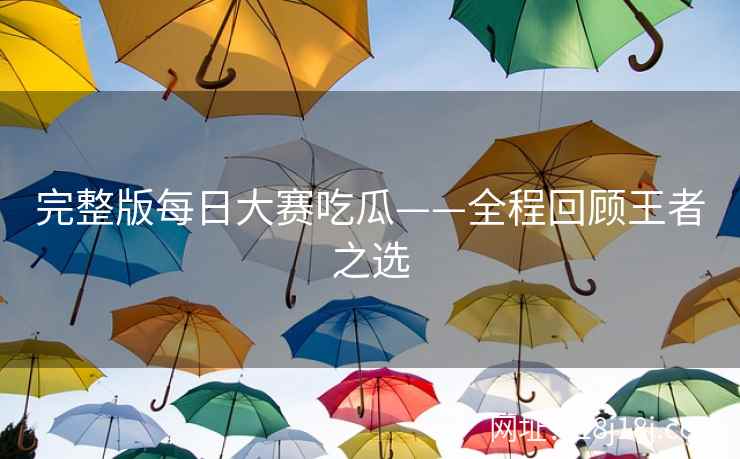 完整版每日大赛吃瓜——全程回顾王者之选