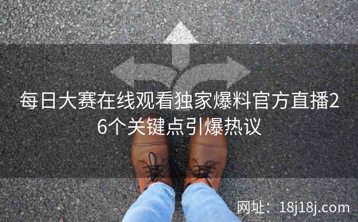 每日大赛在线观看独家爆料官方直播26个关键点引爆热议