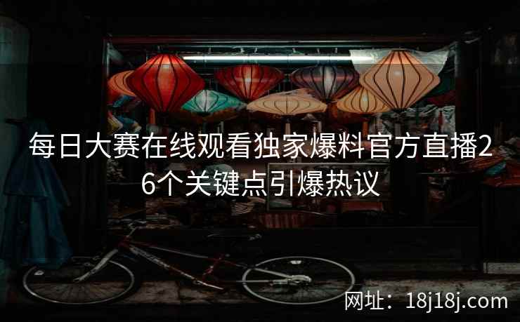每日大赛在线观看独家爆料官方直播26个关键点引爆热议