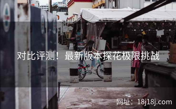 对比评测！最新版本探花极限挑战