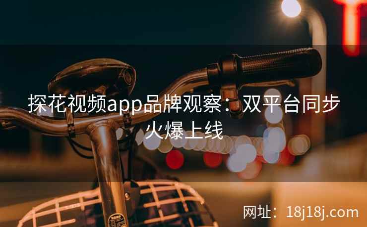 探花视频app品牌观察：双平台同步火爆上线