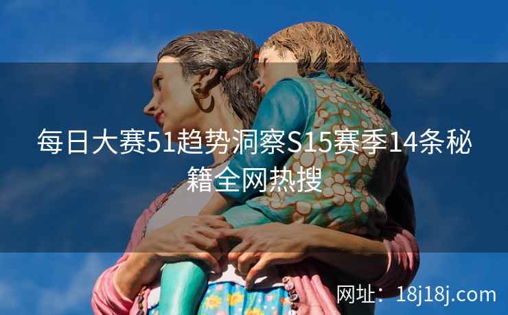 每日大赛51趋势洞察S15赛季14条秘籍全网热搜