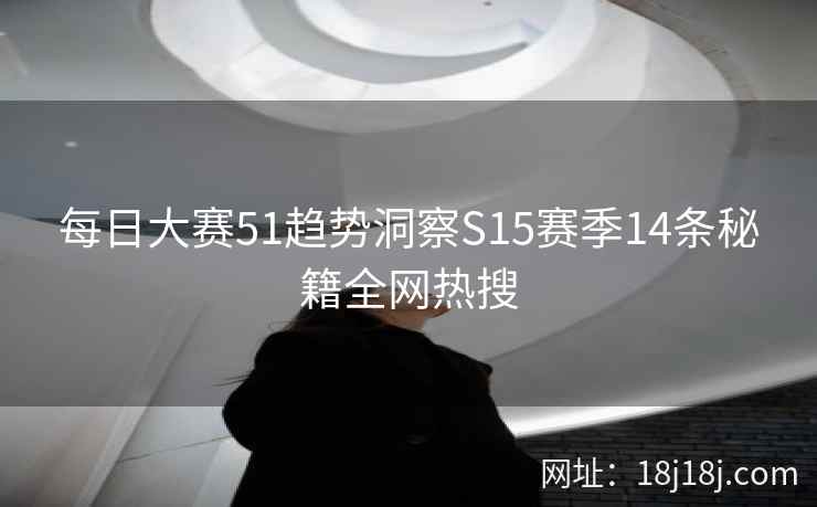 每日大赛51趋势洞察S15赛季14条秘籍全网热搜