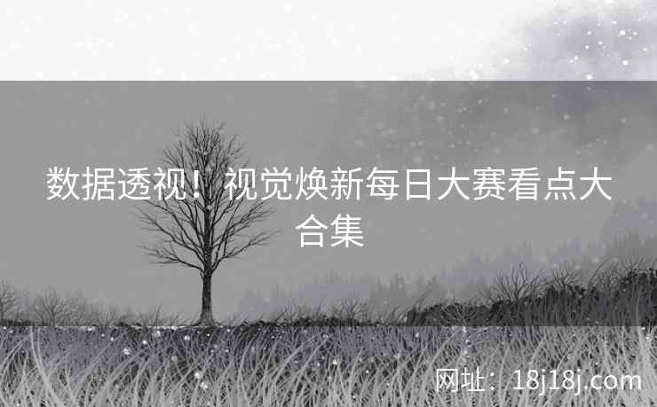 数据透视！视觉焕新每日大赛看点大合集