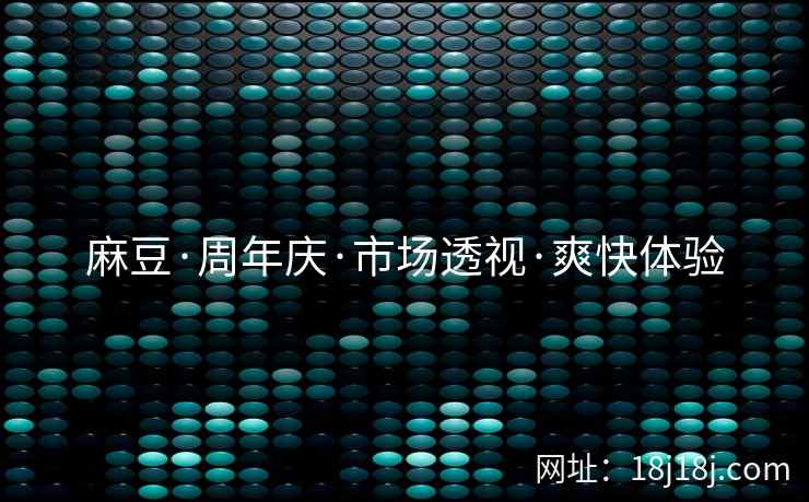 麻豆·周年庆·市场透视·爽快体验