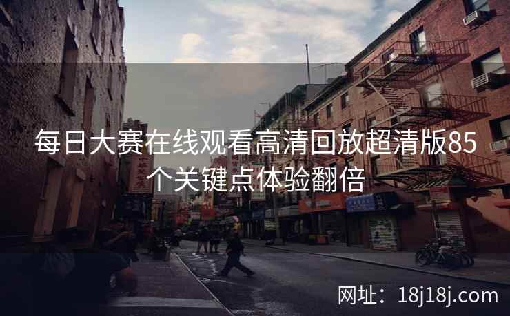 每日大赛在线观看高清回放超清版85个关键点体验翻倍
