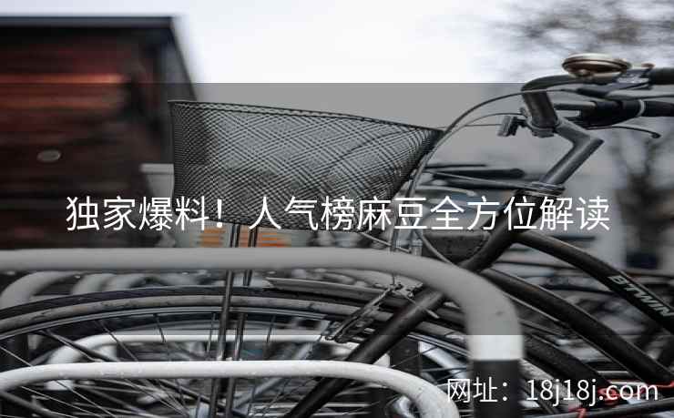 独家爆料！人气榜麻豆全方位解读
