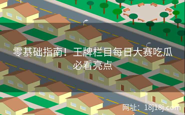 零基础指南！王牌栏目每日大赛吃瓜必看亮点