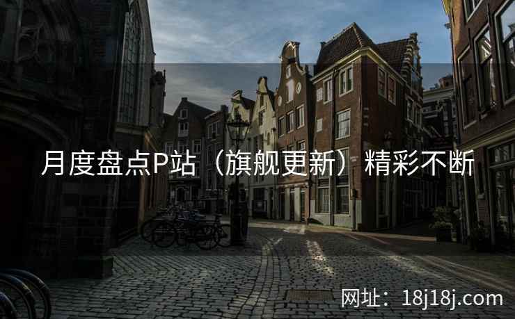 月度盘点P站（旗舰更新）精彩不断