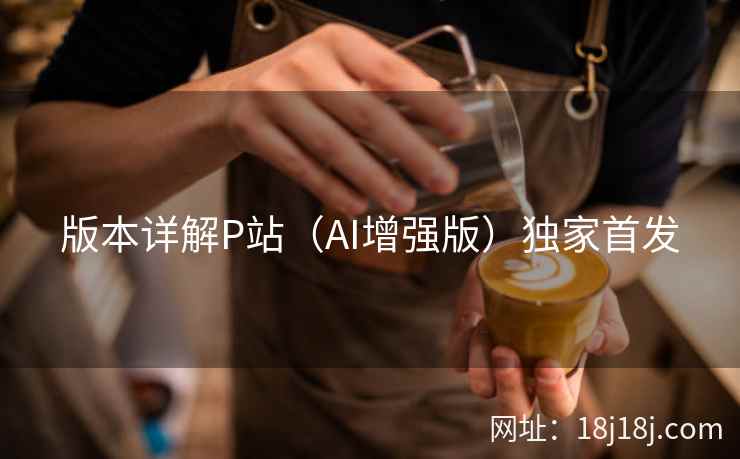 版本详解P站（AI增强版）独家首发