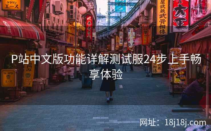 P站中文版功能详解测试服24步上手畅享体验 P站中文版功能详解测试服24步上手畅享体验