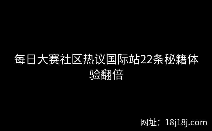 每日大赛社区热议国际站22条秘籍体验翻倍