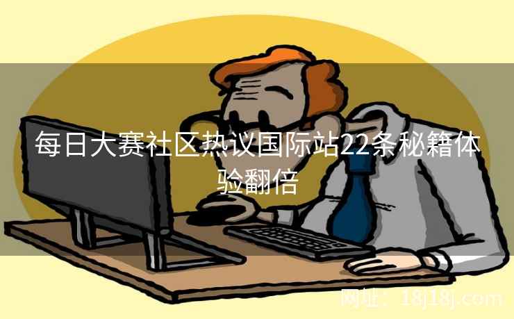 每日大赛社区热议国际站22条秘籍体验翻倍