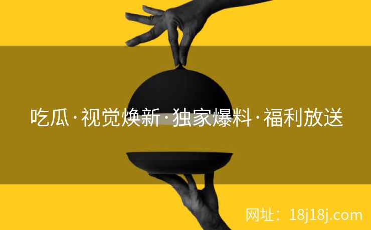 吃瓜·视觉焕新·独家爆料·福利放送 吃瓜·视觉焕新·独家爆料·福利放送