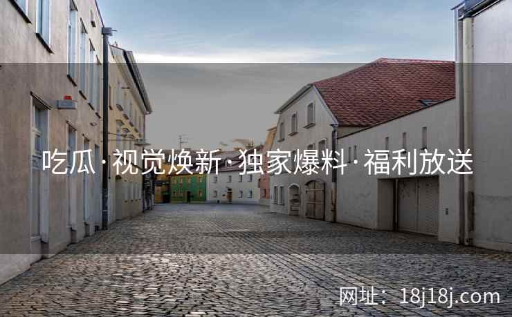 吃瓜·视觉焕新·独家爆料·福利放送 吃瓜·视觉焕新·独家爆料·福利放送