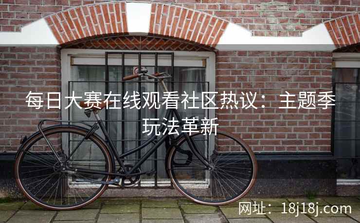 每日大赛在线观看社区热议：主题季玩法革新