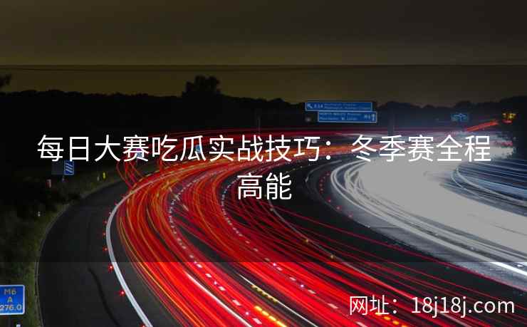 每日大赛吃瓜实战技巧：冬季赛全程高能